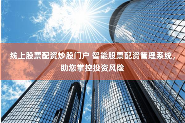 线上股票配资炒股门户 智能股票配资管理系统，助您掌控投资风险