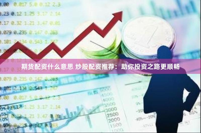 期货配资什么意思 炒股配资推荐：助你投资之路更顺畅