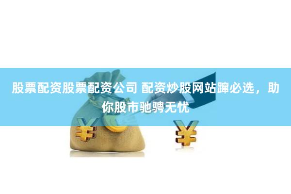 股票配资股票配资公司 配资炒股网站蹿必选，助你股市驰骋无忧