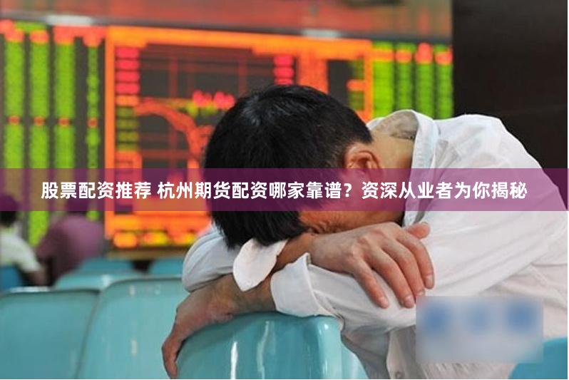 股票配资推荐 杭州期货配资哪家靠谱？资深从业者为你揭秘