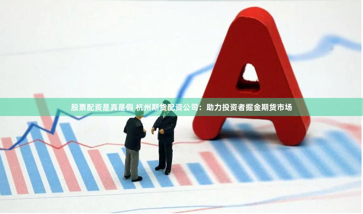 股票配资是真是假 杭州期货配资公司：助力投资者掘金期货市场