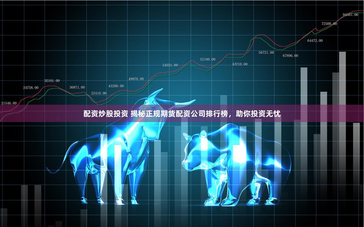 配资炒股投资 揭秘正规期货配资公司排行榜，助你投资无忧